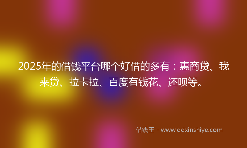 2025年的借钱平台哪个好借的多有:惠商贷、我来贷、拉卡拉、百度有钱花、还呗等。