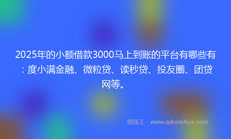 2025年的小额借款3000马上到账的平台有哪些有：度小满金融、微粒贷、读秒贷、投友圈、团贷网等。