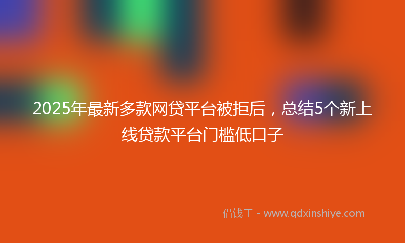 2025年最新多款网贷平台被拒后，总结5个新上线贷款平台门槛低口子
