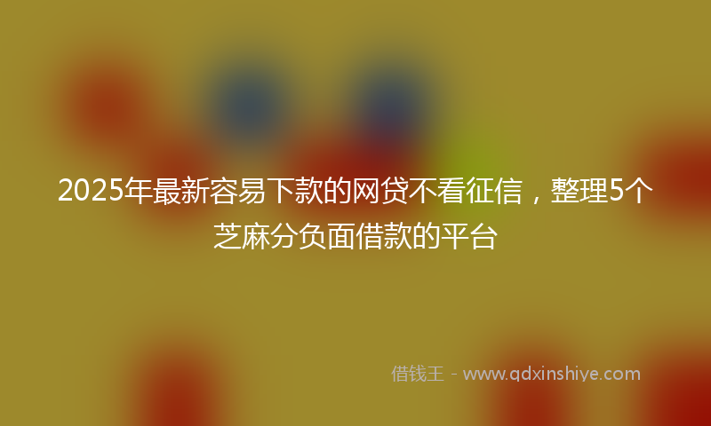 2025年最新容易下款的网贷不看征信，整理5个芝麻分负面借款的平台
