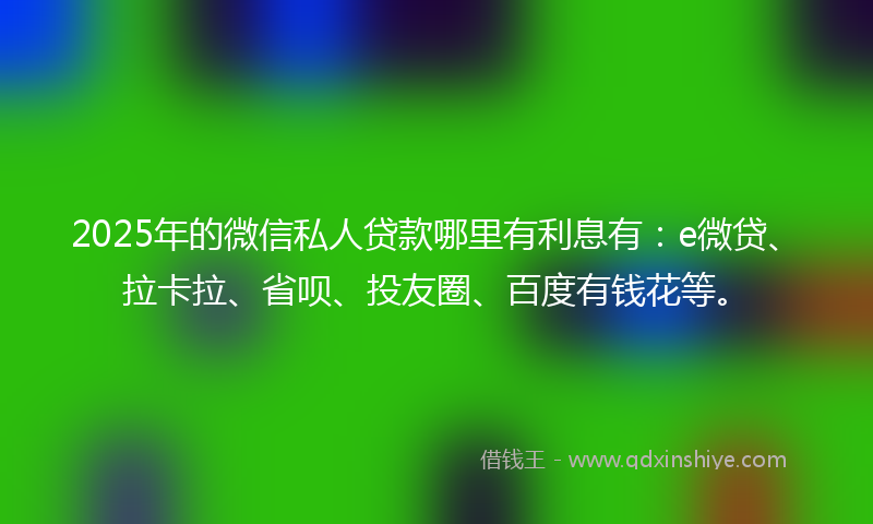 2025年的微信私人贷款哪里有利息有：e微贷、拉卡拉、省呗、投友圈、百度有钱花等。
