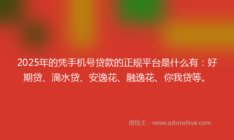 2025年的凭手机号贷款的正规平台是什么有：好期贷、滴水贷、安逸花、融逸花、你我贷等。