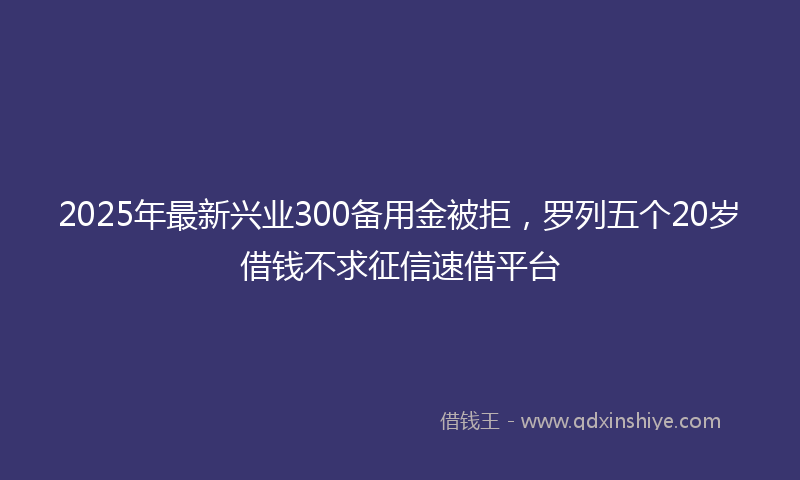 2025年最新兴业300备用金被拒，罗列五个20岁借钱不求征信速借平台