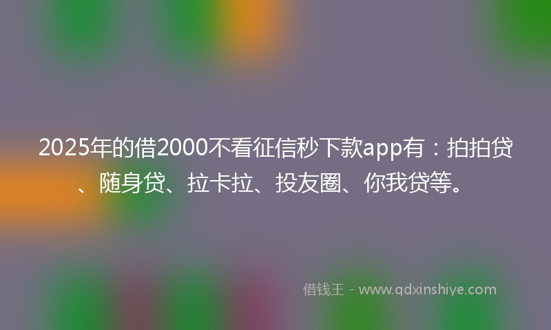 2025年的借2000不看征信秒下款app有：拍拍贷、随身贷、拉卡拉、投友圈、你我贷等。