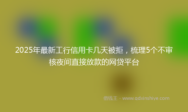 2025年最新工行信用卡几天被拒，梳理5个不审核夜间直接放款的网贷平台
