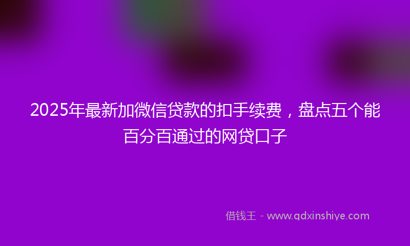 2025年最新加微信贷款的扣手续费，盘点五个能百分百通过的网贷口子