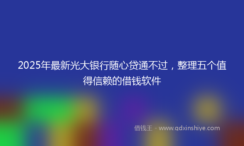 2025年最新光大银行随心贷通不过，整理五个值得信赖的借钱软件