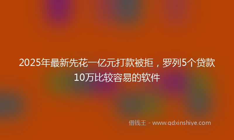 2025年最新先花一亿元打款被拒，罗列5个贷款10万比较容易的软件