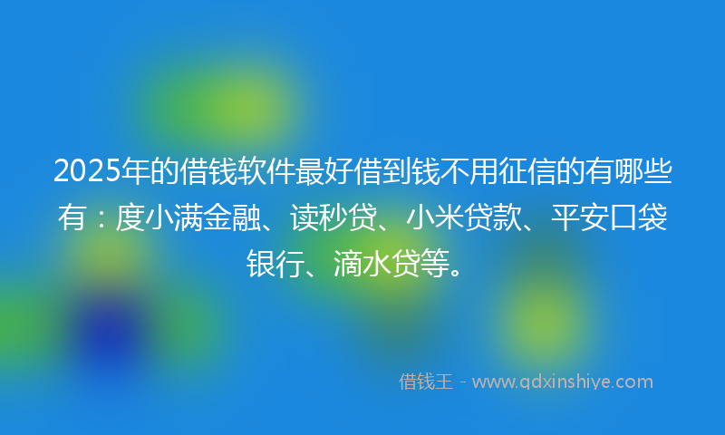 2025年的借钱软件最好借到钱不用征信的有哪些有：度小满金融、读秒贷、小米贷款、平安口袋银行、滴水贷等。