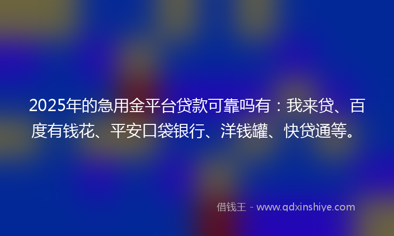 2025年的急用金平台贷款可靠吗有：我来贷、百度有钱花、平安口袋银行、洋钱罐、快贷通等。