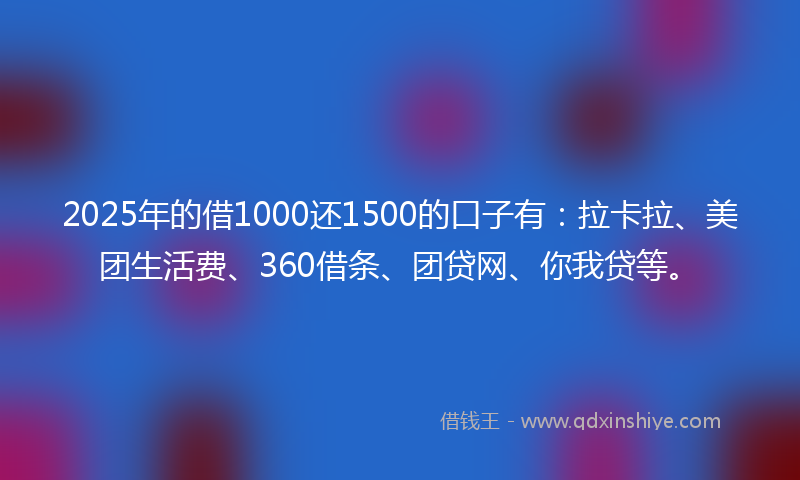 2025年的借1000还1500的口子有：拉卡拉、美团生活费、360借条、团贷网、你我贷等。