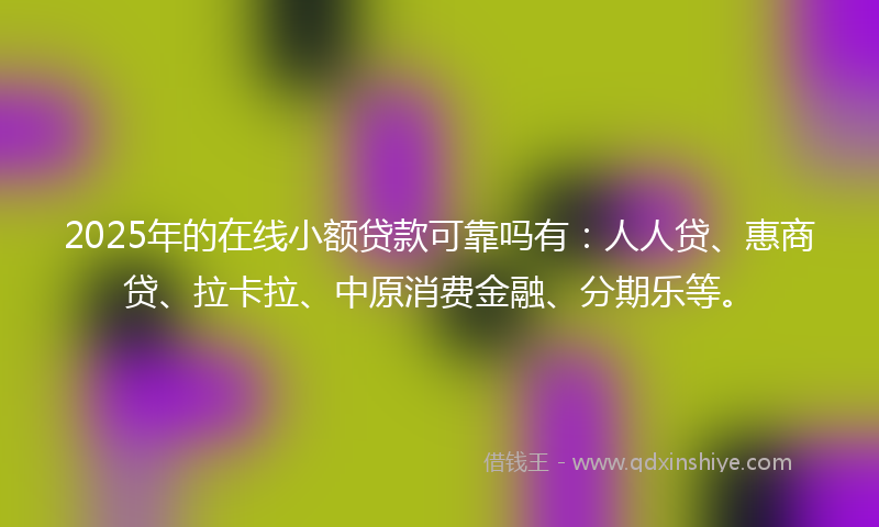 2025年的在线小额贷款可靠吗有：人人贷、惠商贷、拉卡拉、中原消费金融、分期乐等。