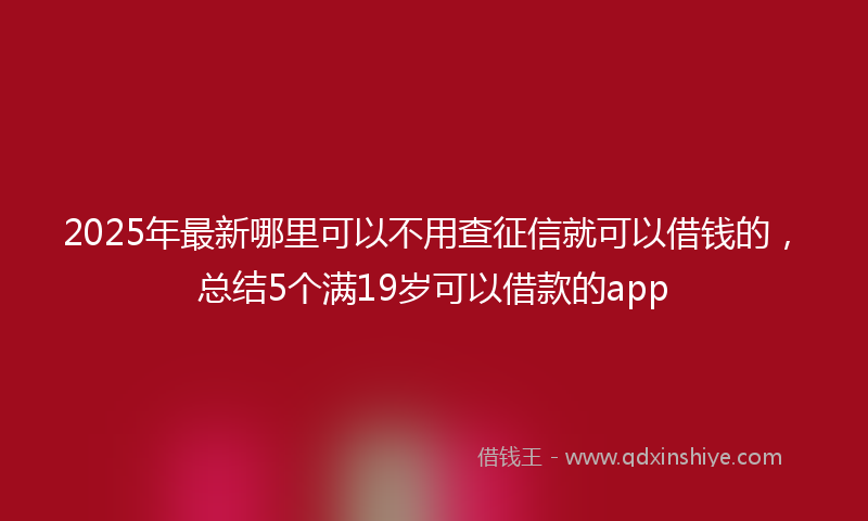 2025年最新哪里可以不用查征信就可以借钱的，总结5个满19岁可以借款的app