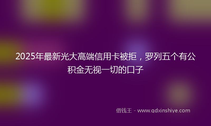2025年最新光大高端信用卡被拒，罗列五个有公积金无视一切的口子