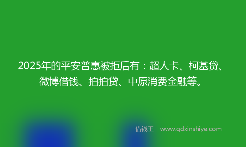 2025年的平安普惠被拒后有：超人卡、柯基贷、微博借钱、拍拍贷、中原消费金融等。