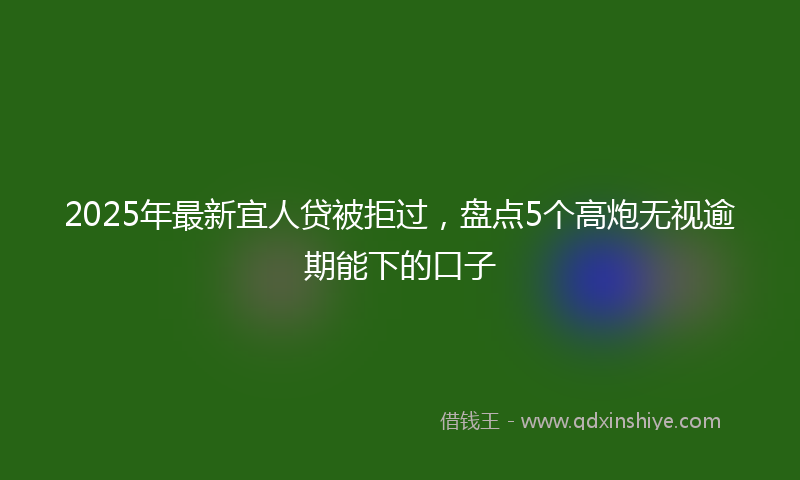 2025年最新宜人贷被拒过，盘点5个高炮无视逾期能下的口子