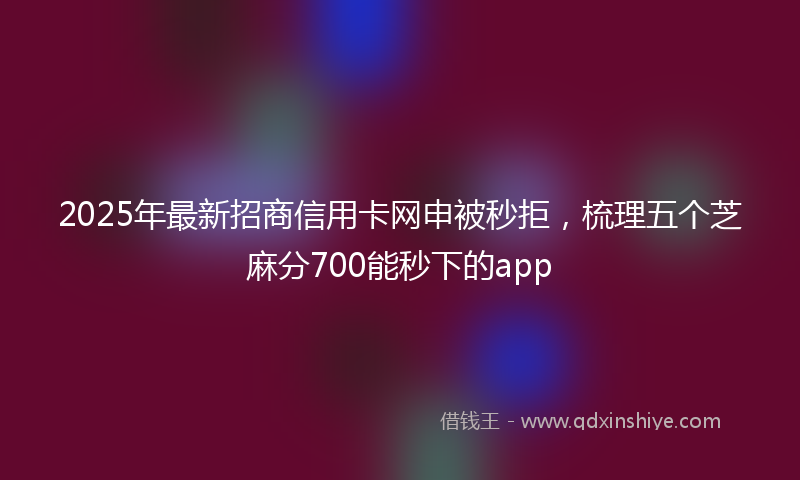2025年最新招商信用卡网申被秒拒，梳理五个芝麻分700能秒下的app