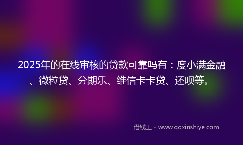 2025年的在线审核的贷款可靠吗有：度小满金融、微粒贷、分期乐、维信卡卡贷、还呗等。