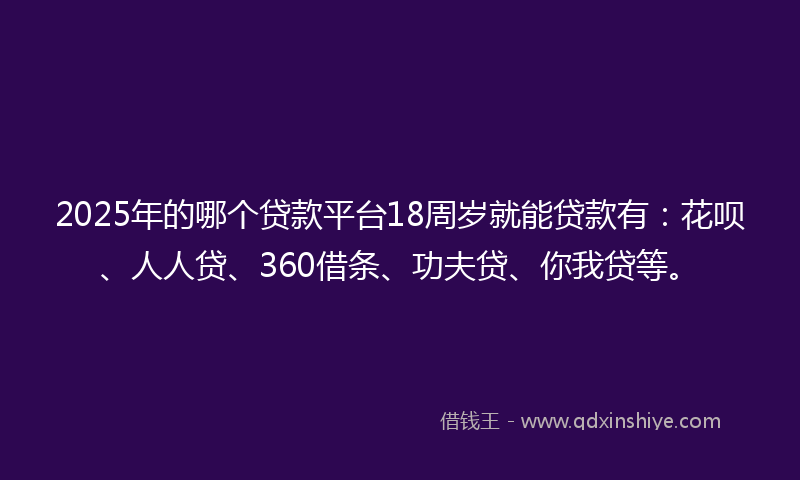 2025年的哪个贷款平台18周岁就能贷款有：花呗、人人贷、360借条、功夫贷、你我贷等。