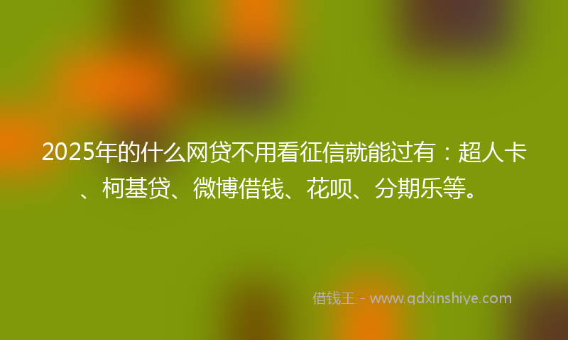 2025年的什么网贷不用看征信就能过有：超人卡、柯基贷、微博借钱、花呗、分期乐等。