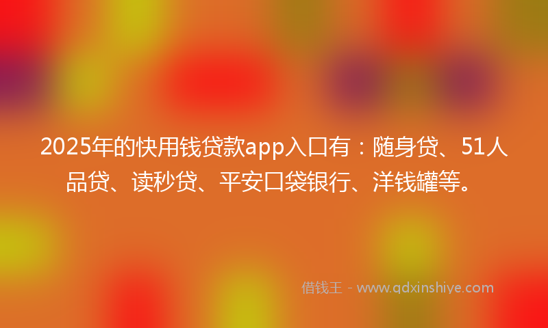 2025年的快用钱贷款app入口有：随身贷、51人品贷、读秒贷、平安口袋银行、洋钱罐等。