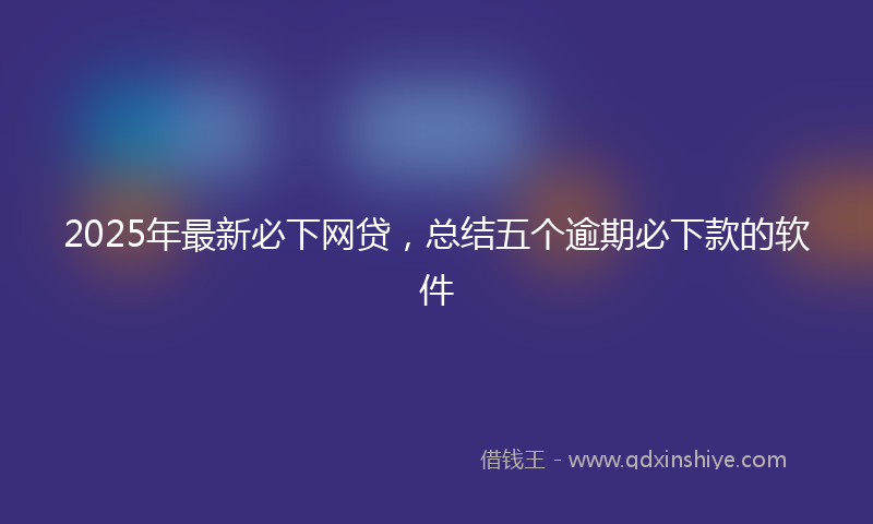 2025年最新必下网贷，总结五个逾期必下款的软件