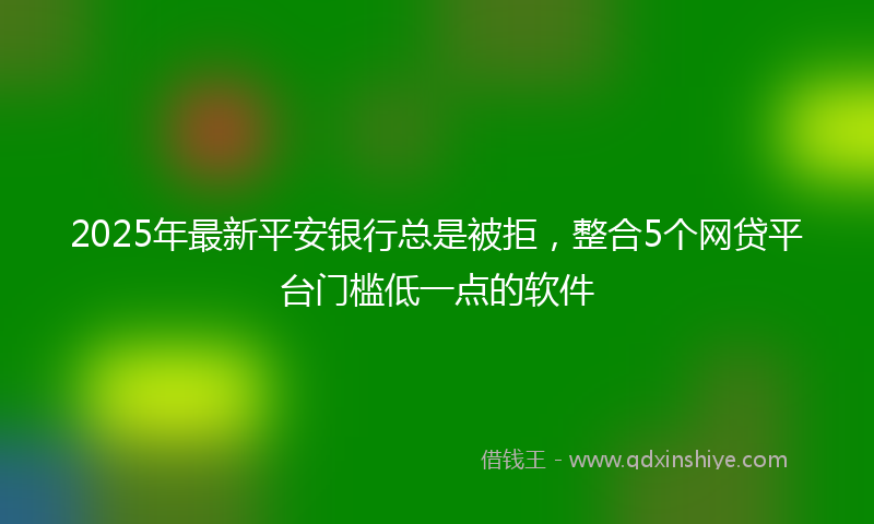 2025年最新平安银行总是被拒，整合5个网贷平台门槛低一点的软件