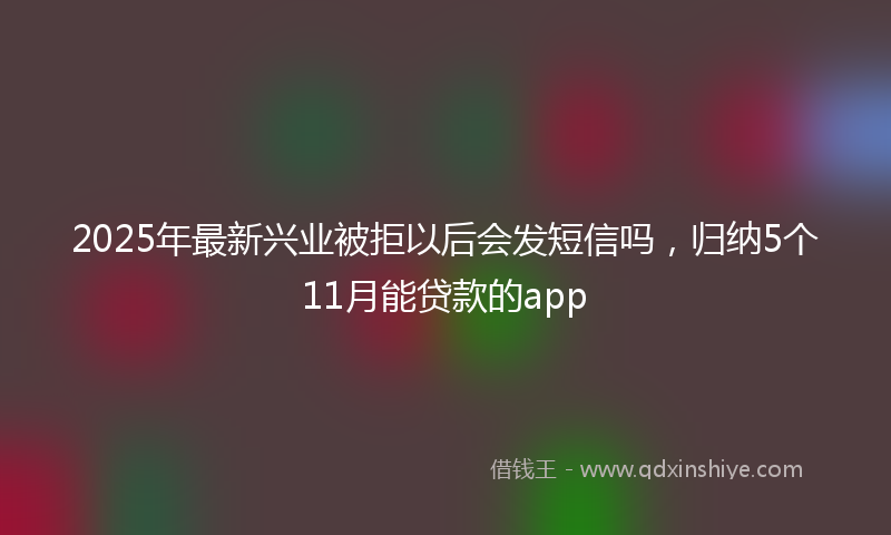 2025年最新兴业被拒以后会发短信吗，归纳5个11月能贷款的app