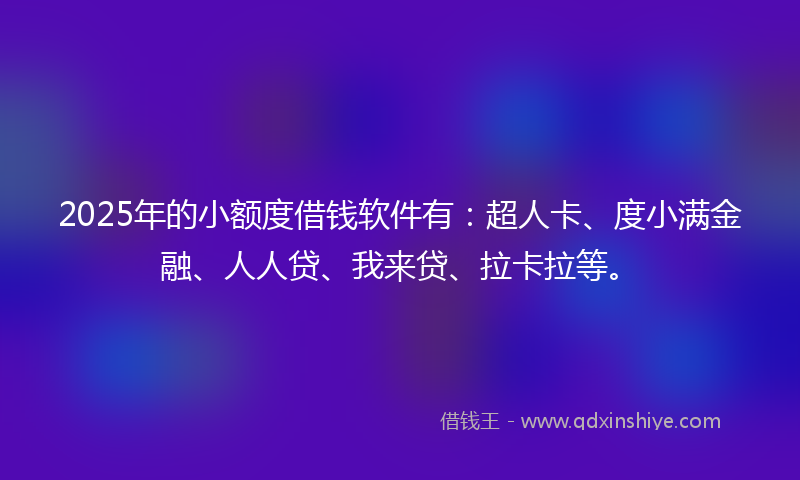 2025年的小额度借钱软件有：超人卡、度小满金融、人人贷、我来贷、拉卡拉等。