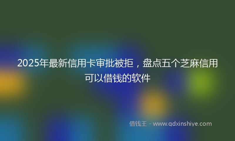 2025年最新信用卡审批被拒，盘点五个芝麻信用可以借钱的软件