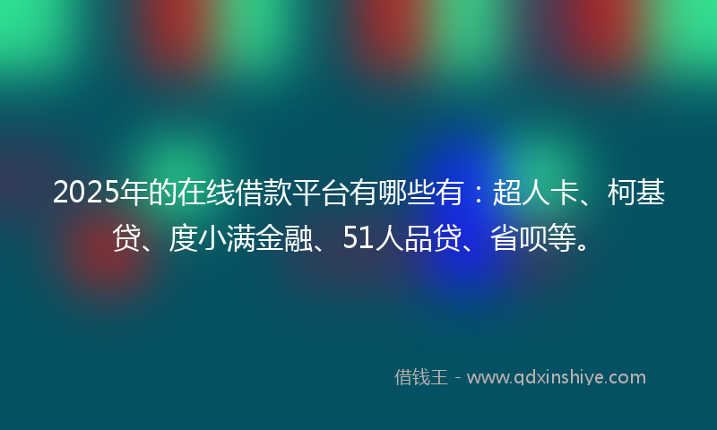 2025年的在线借款平台有哪些有：超人卡、柯基贷、度小满金融、51人品贷、省呗等。