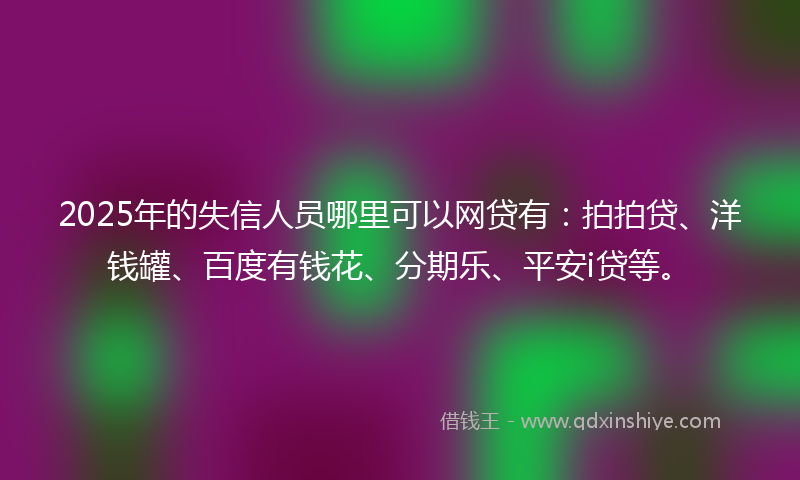 2025年的失信人员哪里可以网贷有：拍拍贷、洋钱罐、百度有钱花、分期乐、平安i贷等。