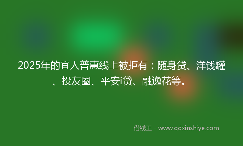 2025年的宜人普惠线上被拒有：随身贷、洋钱罐、投友圈、平安i贷、融逸花等。