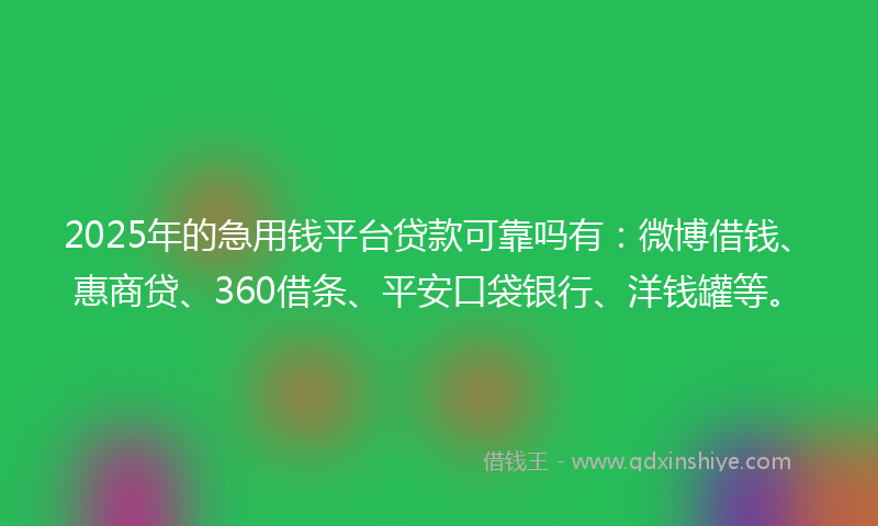 2025年的急用钱平台贷款可靠吗有：微博借钱、惠商贷、360借条、平安口袋银行、洋钱罐等。