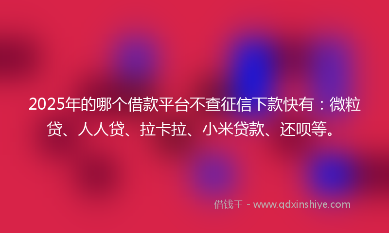 2025年的哪个借款平台不查征信下款快有：微粒贷、人人贷、拉卡拉、小米贷款、还呗等。