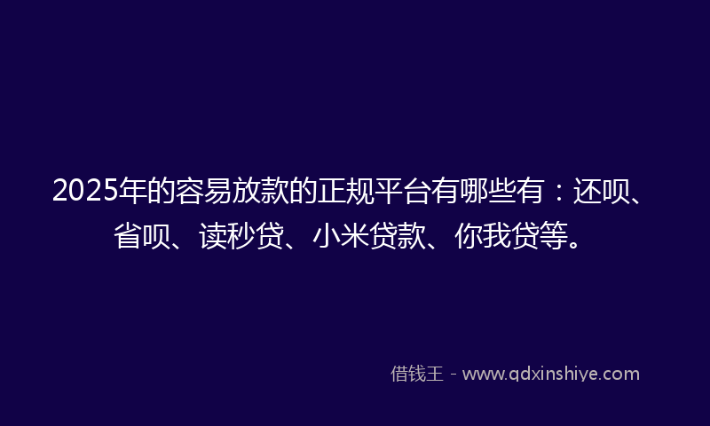 2025年的容易放款的正规平台有哪些有：还呗、省呗、读秒贷、小米贷款、你我贷等。