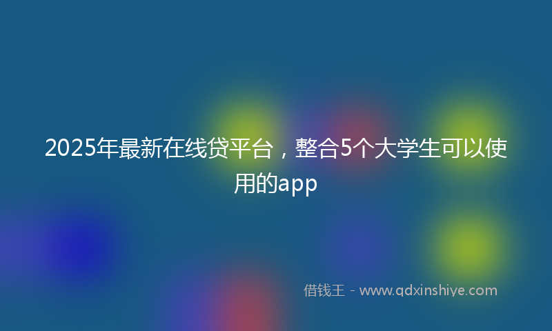 2025年最新在线贷平台，整合5个大学生可以使用的app