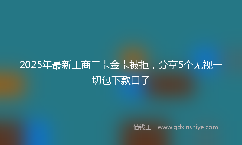 2025年最新工商二卡金卡被拒，分享5个无视一切包下款口子