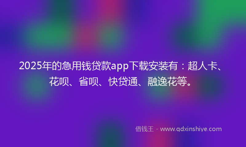 2025年的急用钱贷款app下载安装有：超人卡、花呗、省呗、快贷通、融逸花等。