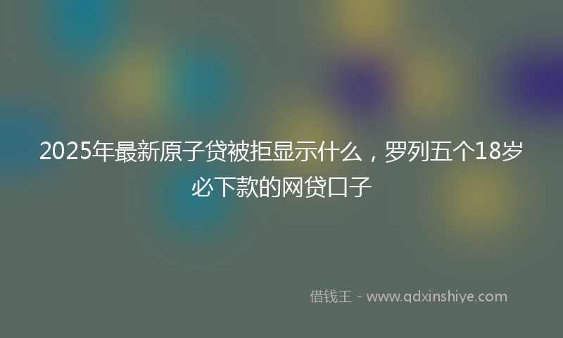 2025年最新原子贷被拒显示什么，罗列五个18岁必下款的网贷口子