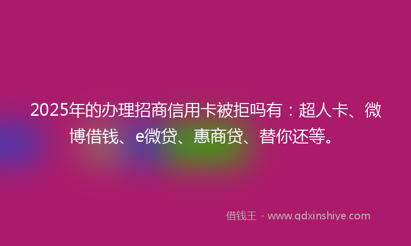 2025年的办理招商信用卡被拒吗有：超人卡、微博借钱、e微贷、惠商贷、替你还等。