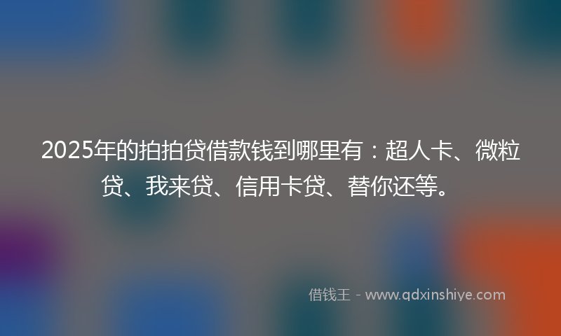 2025年的拍拍贷借款钱到哪里有：超人卡、微粒贷、我来贷、信用卡贷、替你还等。