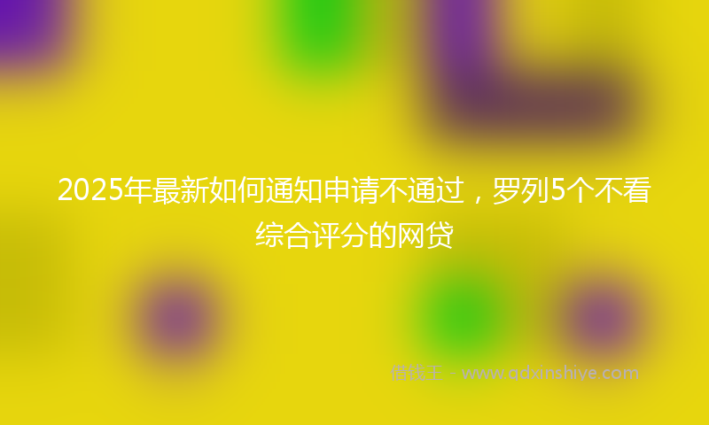 2025年最新如何通知申请不通过，罗列5个不看综合评分的网贷