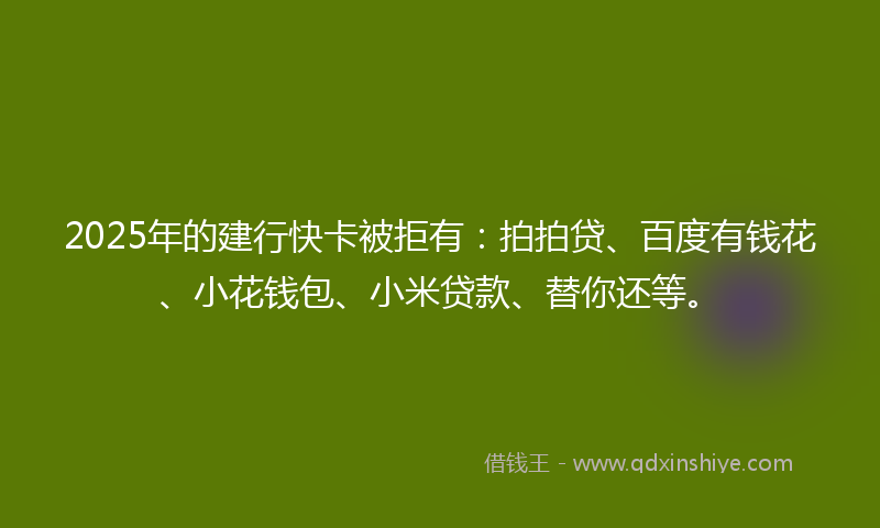 2025年的建行快卡被拒有：拍拍贷、百度有钱花、小花钱包、小米贷款、替你还等。