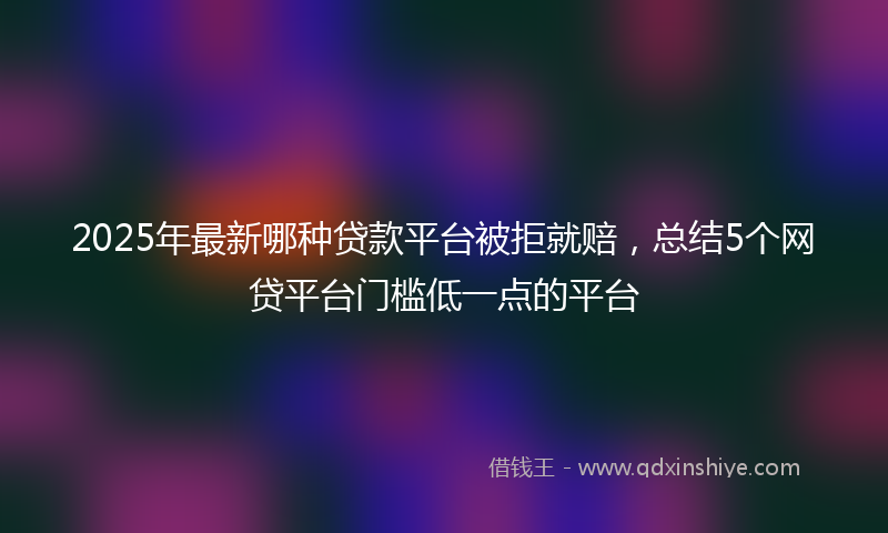 2025年最新哪种贷款平台被拒就赔，总结5个网贷平台门槛低一点的平台