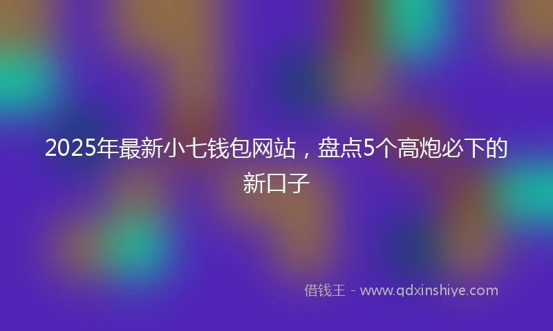 2025年最新小七钱包网站，盘点5个高炮必下的新口子