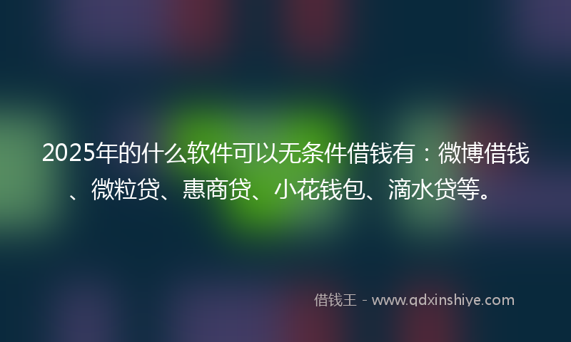 2025年的什么软件可以无条件借钱有：微博借钱、微粒贷、惠商贷、小花钱包、滴水贷等。