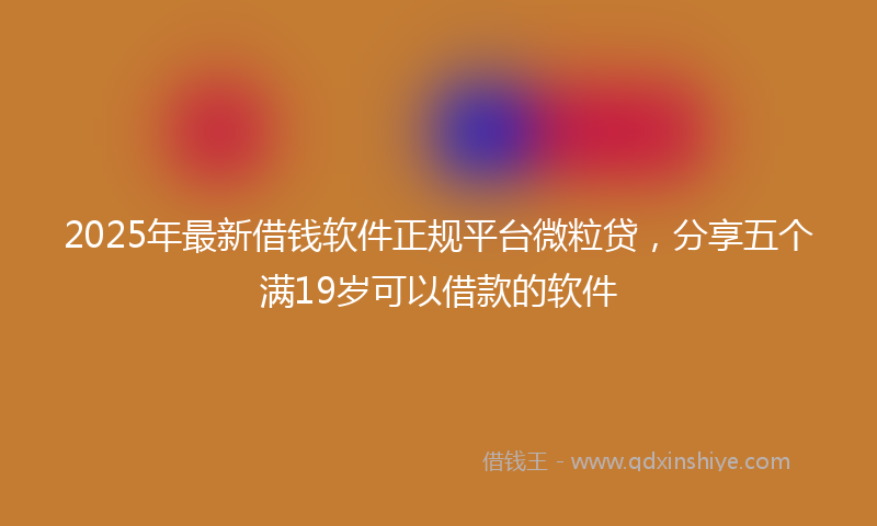 2025年最新借钱软件正规平台微粒贷，分享五个满19岁可以借款的软件