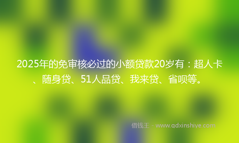 2025年的免审核必过的小额贷款20岁有：超人卡、随身贷、51人品贷、我来贷、省呗等。