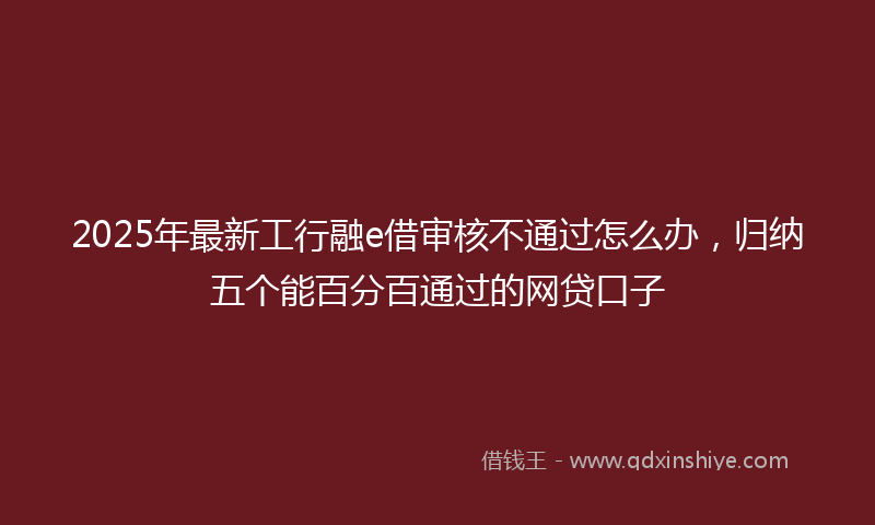 2025年最新工行融e借审核不通过怎么办，归纳五个能百分百通过的网贷口子